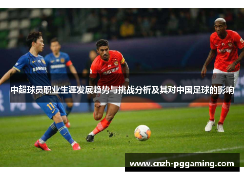 中超球员职业生涯发展趋势与挑战分析及其对中国足球的影响