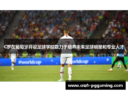 C罗在葡萄牙开设足球学校致力于培养未来足球明星和专业人才