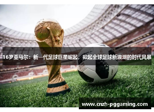16岁亚马尔：新一代足球巨星崛起，掀起全球足球新浪潮的时代风暴