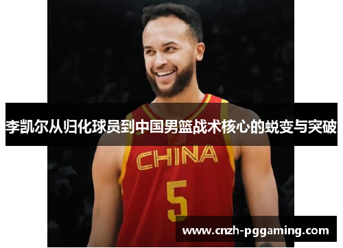 李凯尔从归化球员到中国男篮战术核心的蜕变与突破