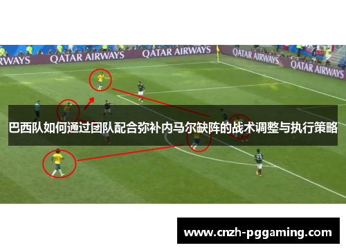 巴西队如何通过团队配合弥补内马尔缺阵的战术调整与执行策略