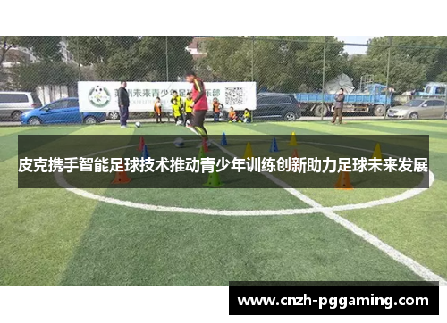 皮克携手智能足球技术推动青少年训练创新助力足球未来发展
