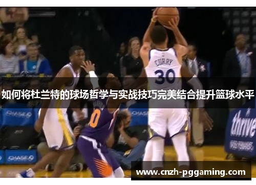 如何将杜兰特的球场哲学与实战技巧完美结合提升篮球水平