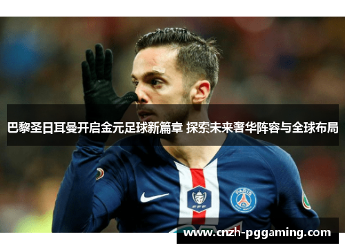 巴黎圣日耳曼开启金元足球新篇章 探索未来奢华阵容与全球布局