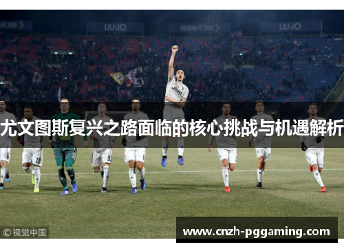 尤文图斯复兴之路面临的核心挑战与机遇解析