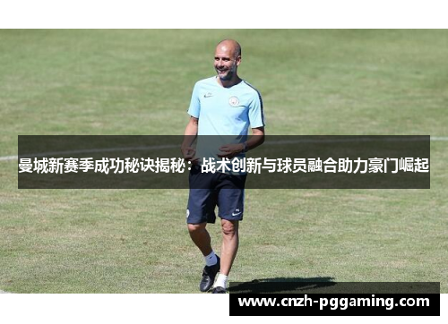 曼城新赛季成功秘诀揭秘：战术创新与球员融合助力豪门崛起