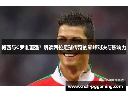梅西与C罗谁更强？解读两位足球传奇的巅峰对决与影响力