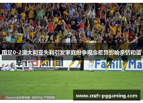 国足0-2澳大利亚失利引发家庭纷争观念差异影响亲情和谐