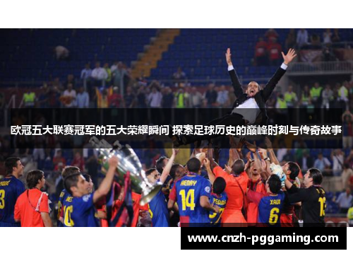 欧冠五大联赛冠军的五大荣耀瞬间 探索足球历史的巅峰时刻与传奇故事