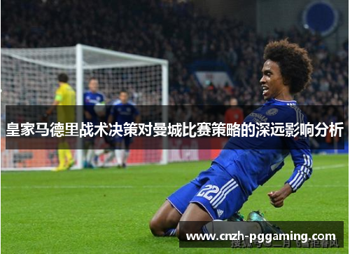 皇家马德里战术决策对曼城比赛策略的深远影响分析