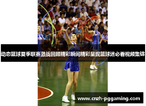动态篮球夏季联赛激战回顾精彩瞬间精彩呈现篮球迷必看视频集锦