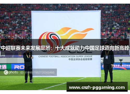 中超联赛未来发展愿景：十大成就助力中国足球迈向新高峰