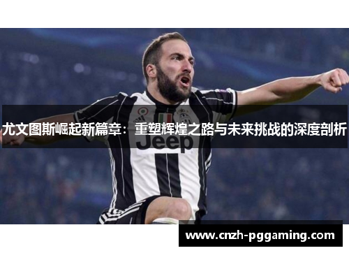 尤文图斯崛起新篇章：重塑辉煌之路与未来挑战的深度剖析