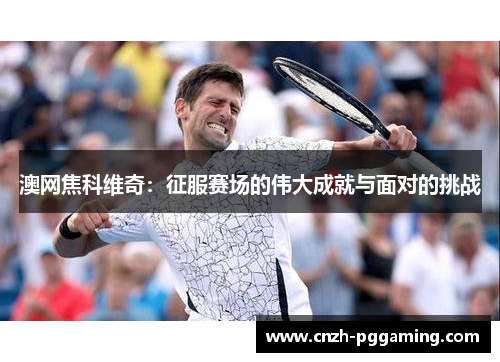 澳网焦科维奇：征服赛场的伟大成就与面对的挑战