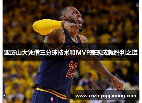 亚历山大凭借三分球技术和MVP表现成就胜利之道
