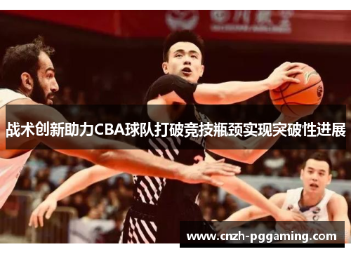 战术创新助力CBA球队打破竞技瓶颈实现突破性进展