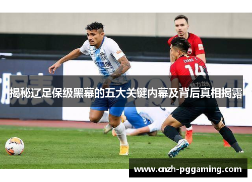 揭秘辽足保级黑幕的五大关键内幕及背后真相揭露