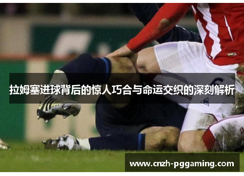 拉姆塞进球背后的惊人巧合与命运交织的深刻解析