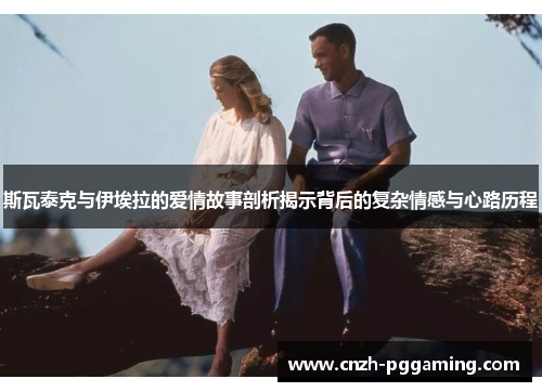 斯瓦泰克与伊埃拉的爱情故事剖析揭示背后的复杂情感与心路历程