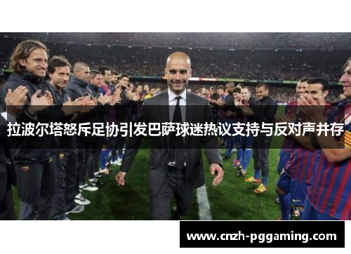 拉波尔塔怒斥足协引发巴萨球迷热议支持与反对声并存