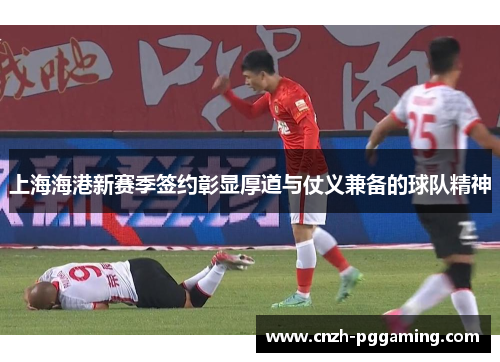 上海海港新赛季签约彰显厚道与仗义兼备的球队精神