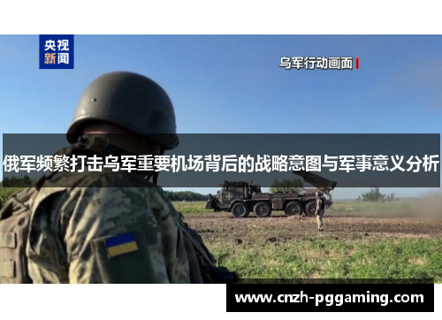 俄军频繁打击乌军重要机场背后的战略意图与军事意义分析