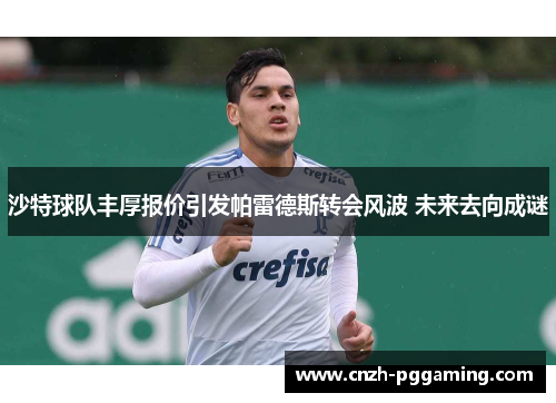 沙特球队丰厚报价引发帕雷德斯转会风波 未来去向成谜