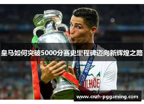 皇马如何突破5000分赛史里程碑迈向新辉煌之路