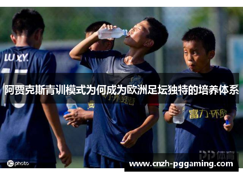 阿贾克斯青训模式为何成为欧洲足坛独特的培养体系