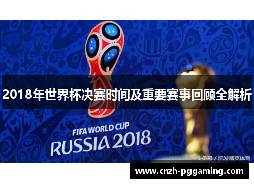 2018年世界杯决赛时间及重要赛事回顾全解析