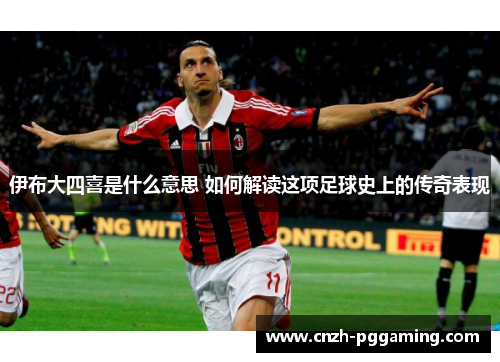伊布大四喜是什么意思 如何解读这项足球史上的传奇表现