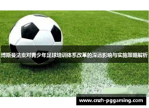 博斯曼法案对青少年足球培训体系改革的深远影响与实施策略解析