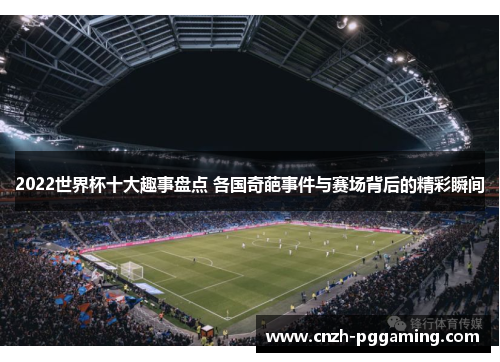 2022世界杯十大趣事盘点 各国奇葩事件与赛场背后的精彩瞬间