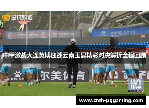 中甲激战大连英博迎战云南玉昆精彩对决解析全程回顾