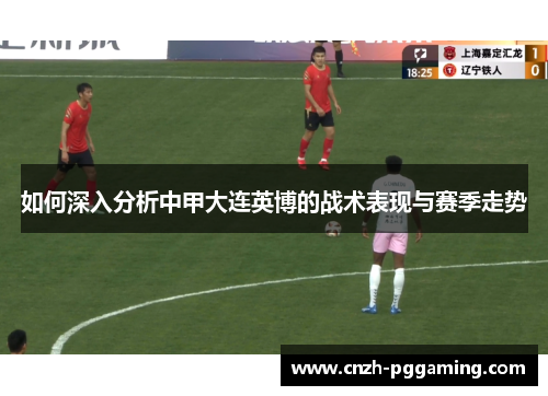 如何深入分析中甲大连英博的战术表现与赛季走势