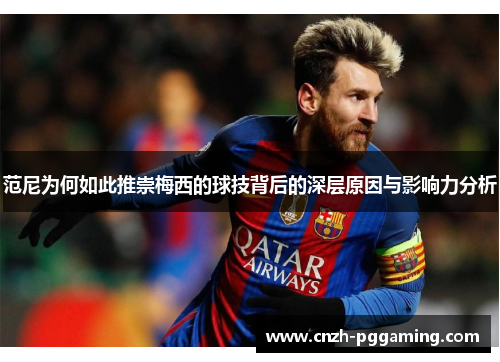 范尼为何如此推崇梅西的球技背后的深层原因与影响力分析