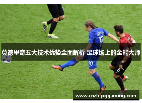 莫德里奇五大技术优势全面解析 足球场上的全能大师