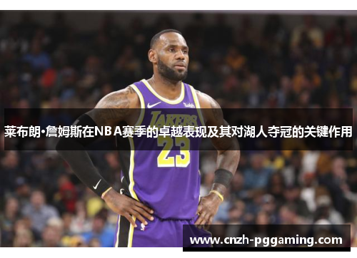 莱布朗·詹姆斯在NBA赛季的卓越表现及其对湖人夺冠的关键作用 莱布朗·詹姆斯在NBA赛季的卓越表现及其对湖人夺冠的关键作用