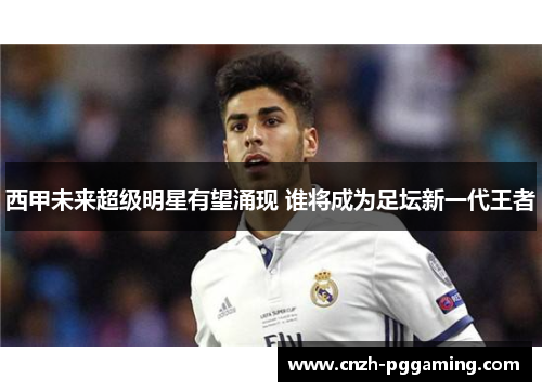 西甲未来超级明星有望涌现 谁将成为足坛新一代王者