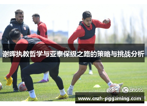 谢晖执教哲学与亚泰保级之路的策略与挑战分析