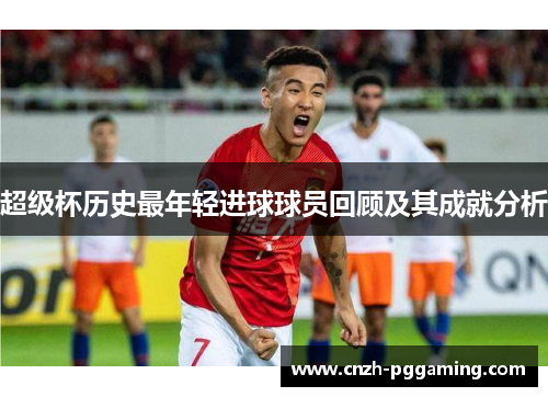 超级杯历史最年轻进球球员回顾及其成就分析 超级杯历史最年轻进球球员回顾及其成就分析
