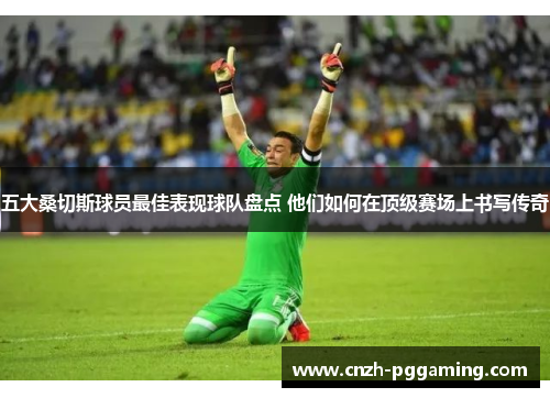 五大桑切斯球员最佳表现球队盘点 他们如何在顶级赛场上书写传奇 五大桑切斯球员最佳表现球队盘点 他们如何在顶级赛场上书写传奇