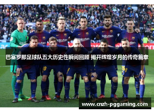 巴塞罗那足球队五大历史性瞬间回顾 揭开辉煌岁月的传奇篇章 巴塞罗那足球队五大历史性瞬间回顾 揭开辉煌岁月的传奇篇章