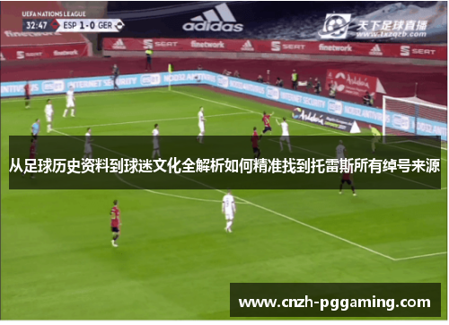 从足球历史资料到球迷文化全解析如何精准找到托雷斯所有绰号来源 从足球历史资料到球迷文化全解析如何精准找到托雷斯所有绰号来源