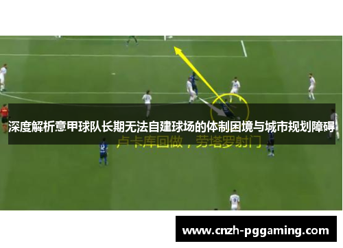 深度解析意甲球队长期无法自建球场的体制困境与城市规划障碍