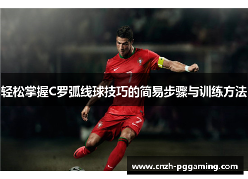 轻松掌握C罗弧线球技巧的简易步骤与训练方法