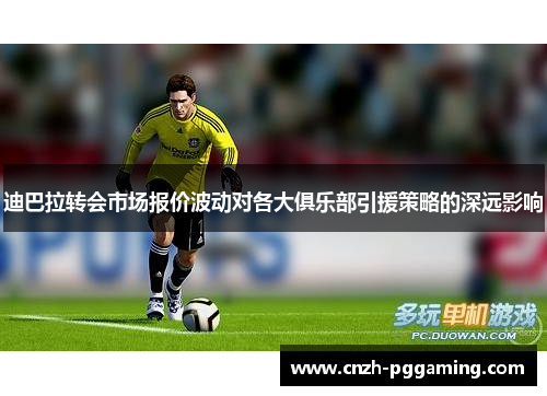 迪巴拉转会市场报价波动对各大俱乐部引援策略的深远影响