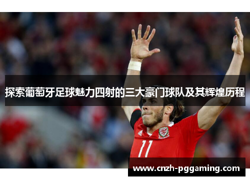 探索葡萄牙足球魅力四射的三大豪门球队及其辉煌历程 探索葡萄牙足球魅力四射的三大豪门球队及其辉煌历程