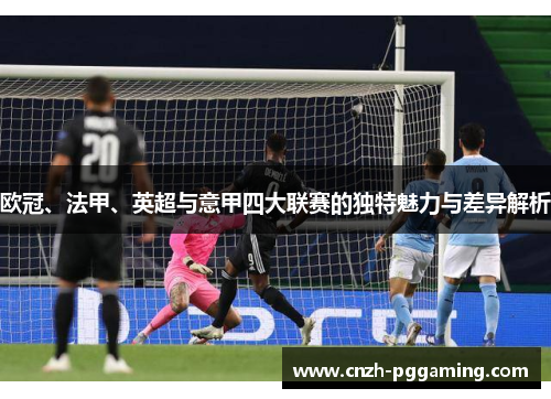 欧冠、法甲、英超与意甲四大联赛的独特魅力与差异解析 欧冠、法甲、英超与意甲四大联赛的独特魅力与差异解析