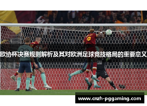 欧协杯决赛规则解析及其对欧洲足球竞技格局的重要意义 欧协杯决赛规则解析及其对欧洲足球竞技格局的重要意义
